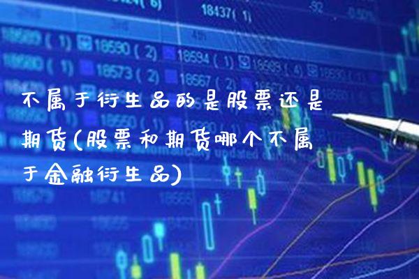 不属于衍生品的是股票还是期货(股票和期货哪个不属于金融衍生品)_https://www.xmqjcw.com_期货开户_第1张