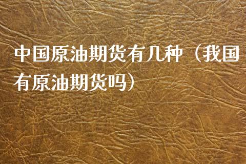 中国原油期货有几种（我国有原油期货吗）_https://www.xmqjcw.com_期货直播室_第1张