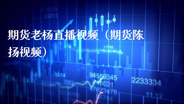 期货老杨直播视频（期货陈扬视频）_https://www.xmqjcw.com_期货行情_第1张