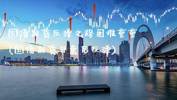 国债期货反弹之路困难重重(国债期货开盘后反弹)_https://www.xmqjcw.com_股票投资_第1张