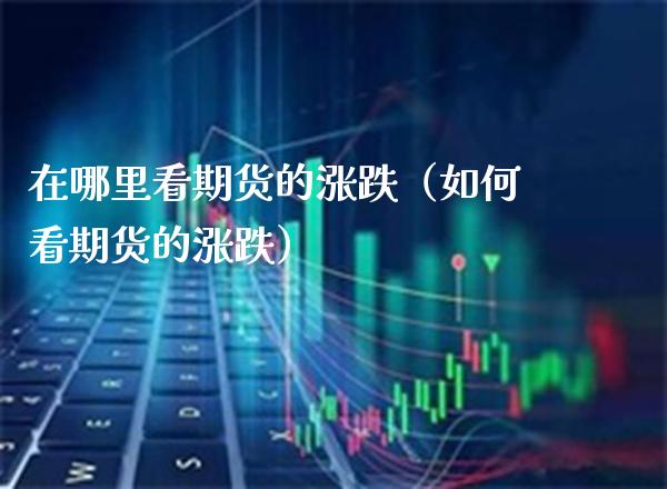 在哪里看期货的涨跌（如何看期货的涨跌）_https://www.xmqjcw.com_期货行情_第1张
