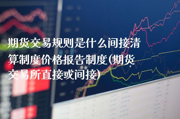 期货交易规则是什么间接清算制度价格报告制度(期货交易所直接或间接)_https://www.xmqjcw.com_期货直播室_第1张