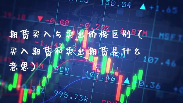期货买入与卖出价格区别（买入期货和卖出期货是什么意思）_https://www.xmqjcw.com_期货投资_第1张