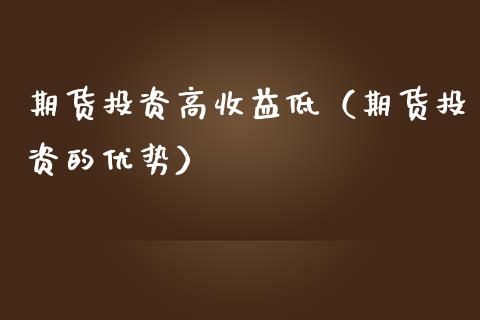 期货投资高收益低（期货投资的优势）_https://www.xmqjcw.com_期货投资_第1张