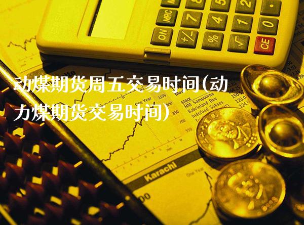 动煤期货周五交易时间(动力煤期货交易时间)_https://www.xmqjcw.com_基金理财_第1张