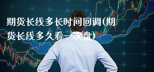 期货长线多长时间回调(期货长线多久看一次盘)_https://www.xmqjcw.com_期货百科_第1张