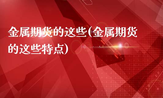 金属期货的这些(金属期货的这些特点)_https://www.xmqjcw.com_期货直播室_第1张