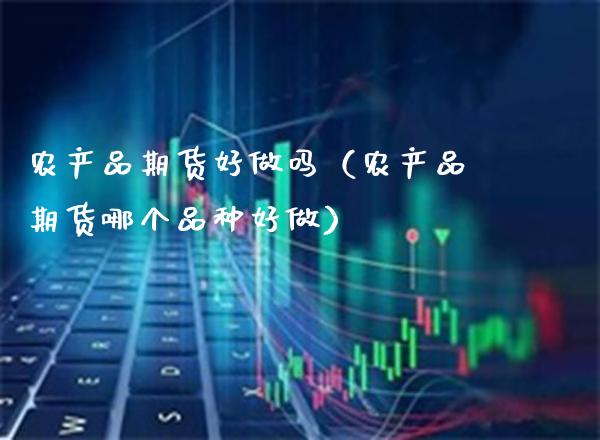 农产品期货好做吗（农产品期货哪个品种好做）_https://www.xmqjcw.com_期货直播室_第1张