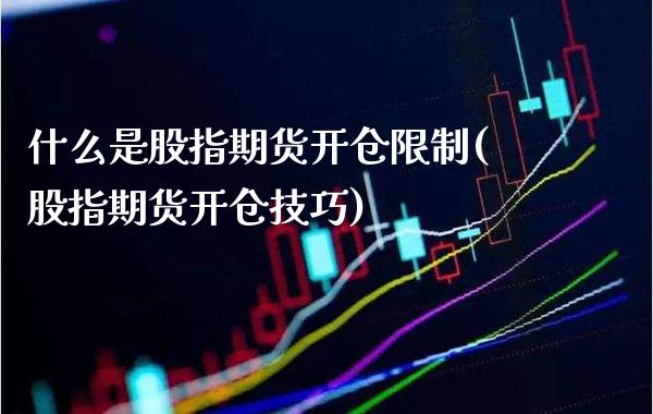 什么是股指期货开仓限制(股指期货开仓技巧)_https://www.xmqjcw.com_期货直播室_第1张