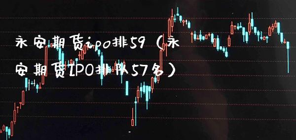 永安期货ipo排59（永安期货IPO排队57名）_https://www.xmqjcw.com_期货行情_第1张