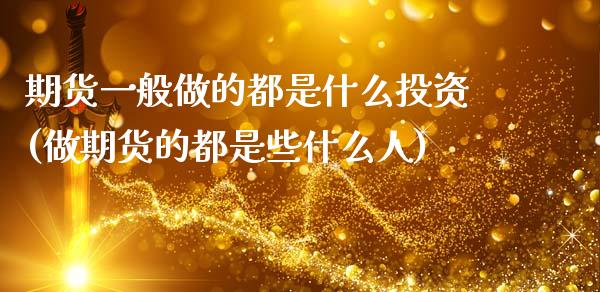 期货一般做的都是什么投资(做期货的都是些什么人)_https://www.xmqjcw.com_基金理财_第1张