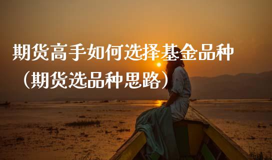 期货高手如何选择基金品种（期货选品种思路）_https://www.xmqjcw.com_期货直播室_第1张