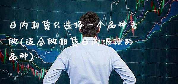日内期货只选择一个品种去做(适合做期货日内波段的品种)_https://www.xmqjcw.com_期货行情_第1张