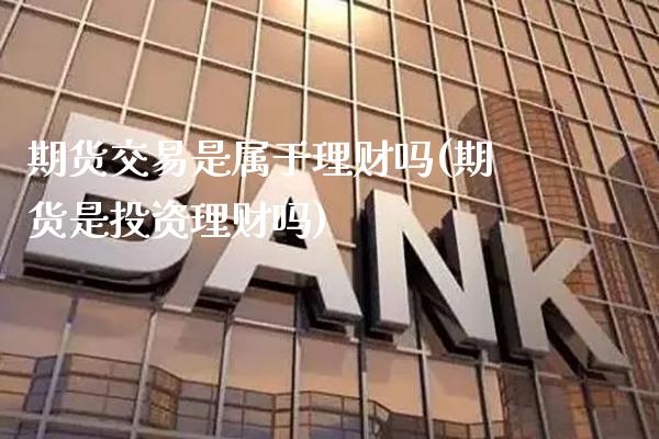 期货交易是属于理财吗(期货是投资理财吗)_https://www.xmqjcw.com_期货百科_第1张