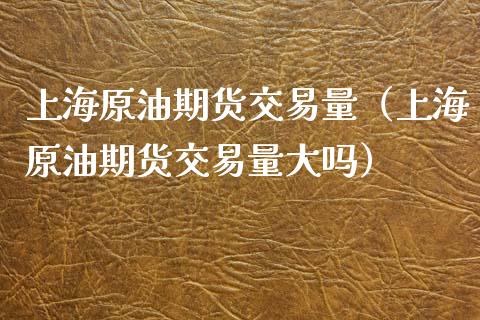 上海原油期货交易量（上海原油期货交易量大吗）_https://www.xmqjcw.com_期货直播室_第1张