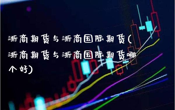 浙商期货与浙商国际期货(浙商期货与浙商国际期货哪个好)_https://www.xmqjcw.com_期货开户_第1张