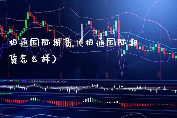 柏通国际期货（柏通国际期货怎么样）_https://www.xmqjcw.com_期货直播室_第1张