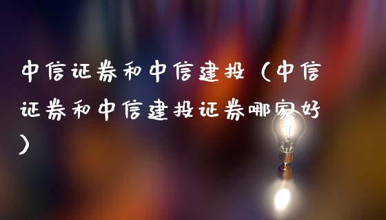 中信证券和中信建投（中信证券和中信建投证券哪家好）_https://www.xmqjcw.com_期货行情_第1张