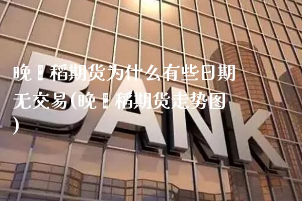 晚籼稻期货为什么有些日期无交易(晚籼稻期货走势图)_https://www.xmqjcw.com_期货投资_第1张
