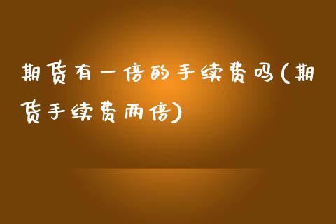 期货有一倍的手续费吗(期货手续费两倍)_https://www.xmqjcw.com_股票投资_第1张