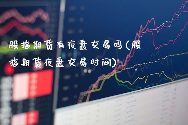 股指期货有夜盘交易吗(股指期货夜盘交易时间)_https://www.xmqjcw.com_期货直播室_第1张
