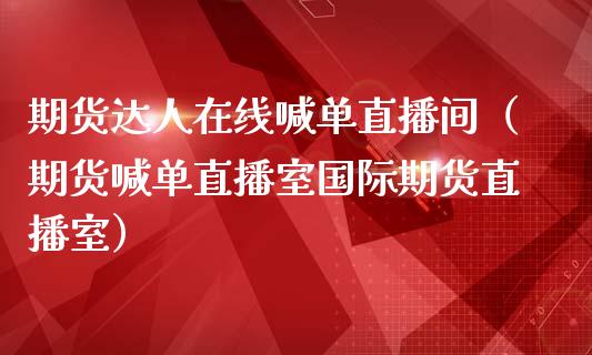 期货达人在线喊单直播间（期货喊单直播室国际期货直播室）_https://www.xmqjcw.com_期货行情_第1张