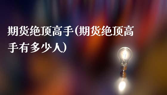 期货绝顶高手(期货绝顶高手有多少人)_https://www.xmqjcw.com_期货投资_第1张