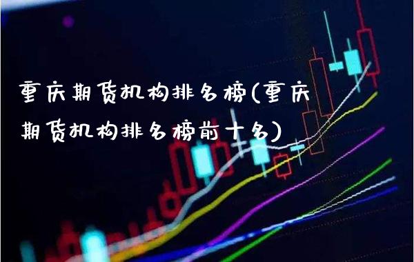 重庆期货机构排名榜(重庆期货机构排名榜前十名)_https://www.xmqjcw.com_基金理财_第1张
