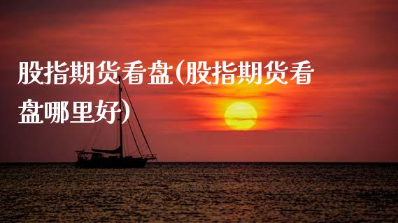 股指期货看盘(股指期货看盘哪里好)_https://www.xmqjcw.com_期货行情_第1张