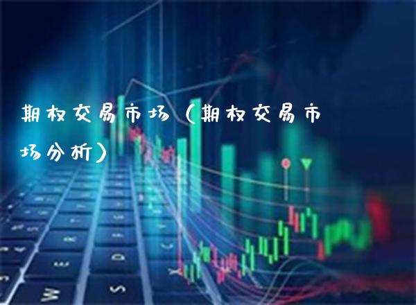 期权交易市场（期权交易市场分析）_https://www.xmqjcw.com_期货投资_第1张