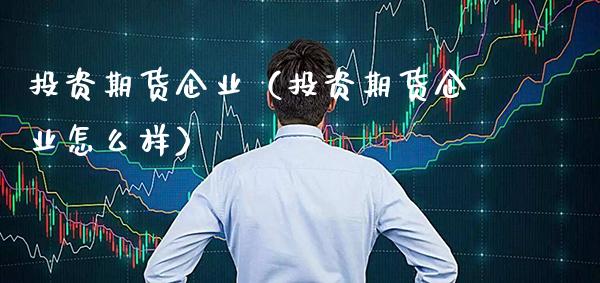 投资期货企业（投资期货企业怎么样）_https://www.xmqjcw.com_期货行情_第1张