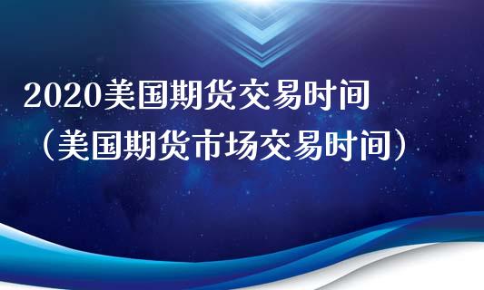 2020美国期货交易时间（美国期货市场交易时间）_https://www.xmqjcw.com_期货行情_第1张