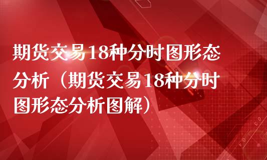 期货交易18种分时图形态分析（期货交易18种分时图形态分析图解）_https://www.xmqjcw.com_期货行情_第1张