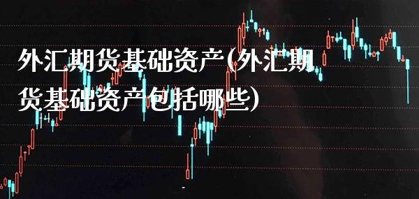 外汇期货基础资产(外汇期货基础资产包括哪些)_https://www.xmqjcw.com_期货百科_第1张