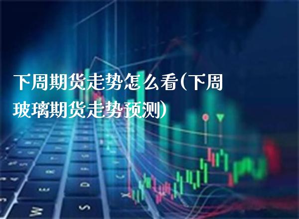 下周期货走势怎么看(下周玻璃期货走势预测)_https://www.xmqjcw.com_期货百科_第1张