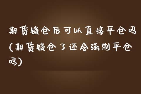 期货锁仓后可以直接平仓吗(期货锁仓了还会强制平仓吗)_https://www.xmqjcw.com_期货百科_第1张