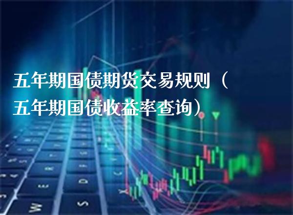 五年期国债期货交易规则（五年期国债收益率查询）_https://www.xmqjcw.com_期货投资_第1张