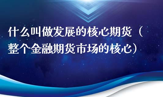 什么叫做发展的核心期货（整个金融期货市场的核心）_https://www.xmqjcw.com_期货投资_第1张