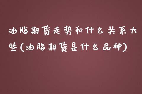 油脂期货走势和什么关系大些(油脂期货是什么品种)_https://www.xmqjcw.com_基金理财_第1张