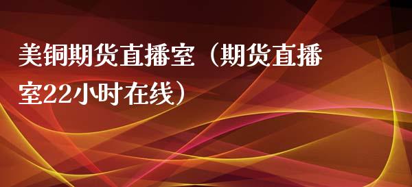 美铜期货直播室（期货直播室22小时在线）_https://www.xmqjcw.com_期货投资_第1张