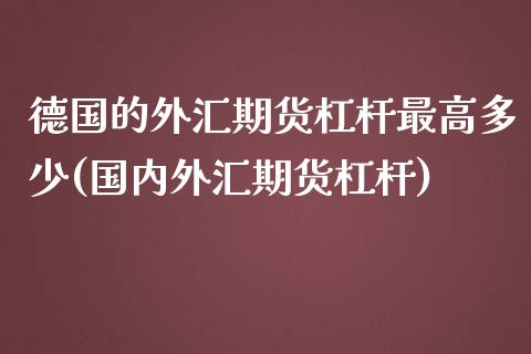 德国的外汇期货杠杆最高多少(国内外汇期货杠杆)_https://www.xmqjcw.com_期货百科_第1张