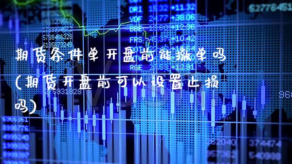 期货条件单开盘前能撤单吗(期货开盘前可以设置止损吗)_https://www.xmqjcw.com_期货开户_第1张