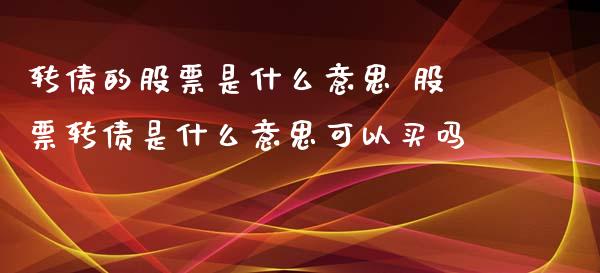 转债的股票是什么意思 股票转债是什么意思可以买吗_https://www.xmqjcw.com_股票投资_第1张