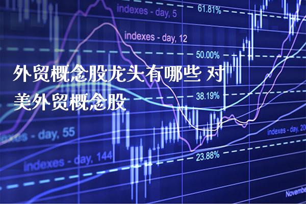 外贸概念股龙头有哪些 对美外贸概念股_https://www.xmqjcw.com_股票投资_第1张