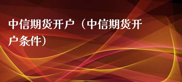 中信期货开户（中信期货开户条件）_https://www.xmqjcw.com_期货投资_第1张