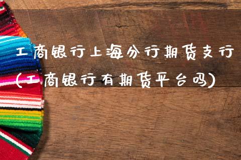 工商银行上海分行期货支行(工商银行有期货平台吗)_https://www.xmqjcw.com_股票投资_第1张