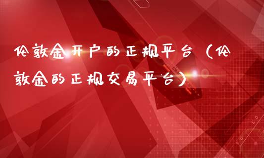 伦敦金开户的正规平台（伦敦金的正规交易平台）_https://www.xmqjcw.com_期货投资_第1张