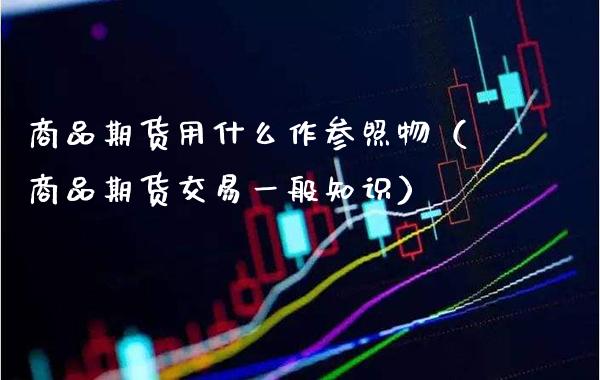 商品期货用什么作参照物（商品期货交易一般知识）_https://www.xmqjcw.com_期货直播室_第1张