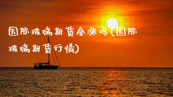 国际玻璃期货会涨吗(国际玻璃期货行情)_https://www.xmqjcw.com_期货投资_第1张