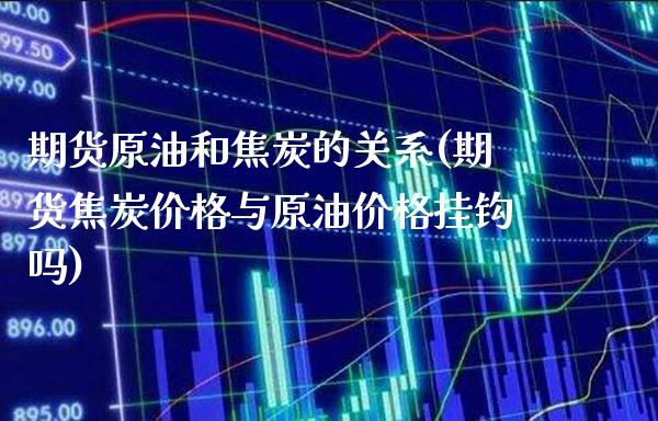 期货原油和焦炭的关系(期货焦炭价格与原油价格挂钩吗)_https://www.xmqjcw.com_期货直播室_第1张
